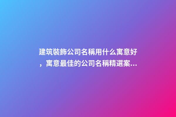 建筑裝飾公司名稱用什么寓意好，寓意最佳的公司名稱精選案例！